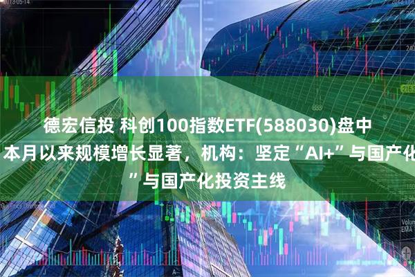 德宏信投 科创100指数ETF(588030)盘中涨超1%，本月以来规模增长显著，机构：坚定“AI+”与国产化投资主线