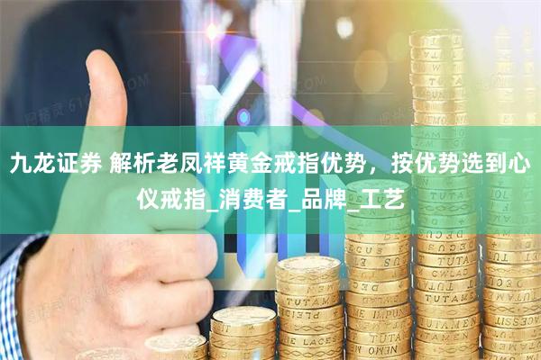 九龙证券 解析老凤祥黄金戒指优势，按优势选到心仪戒指_消费者_品牌_工艺