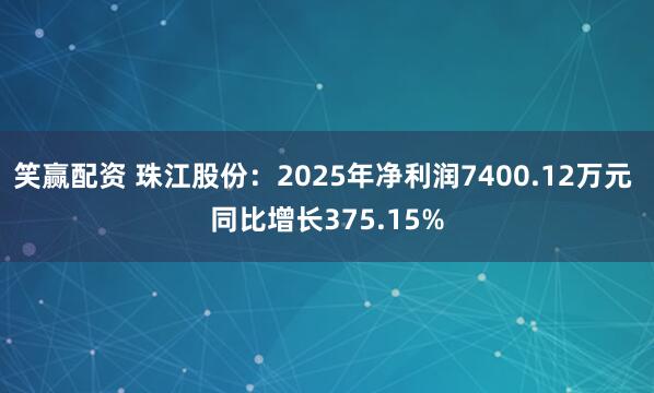 笑赢配资 珠江股份：2025年净利润7400.12万元 同比增长375.15%