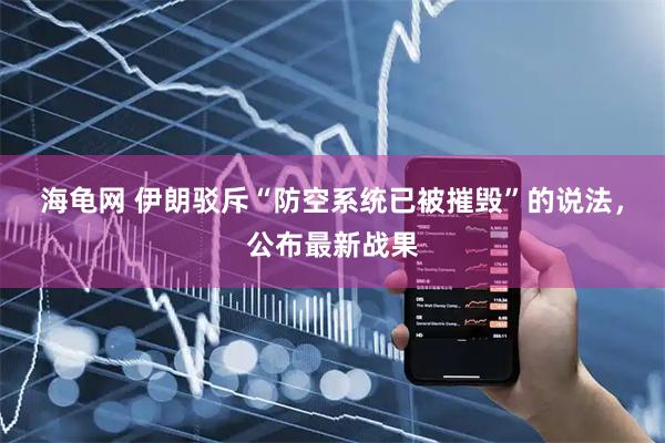 海龟网 伊朗驳斥“防空系统已被摧毁”的说法，公布最新战果