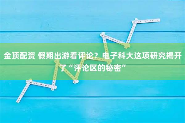 金顶配资 假期出游看评论？电子科大这项研究揭开了“评论区的秘密”