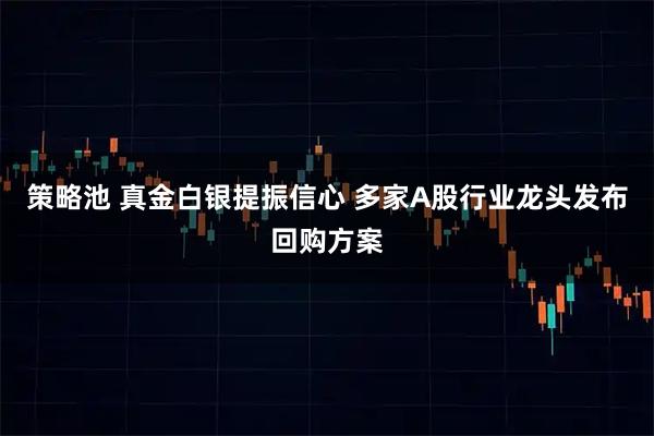 策略池 真金白银提振信心 多家A股行业龙头发布回购方案