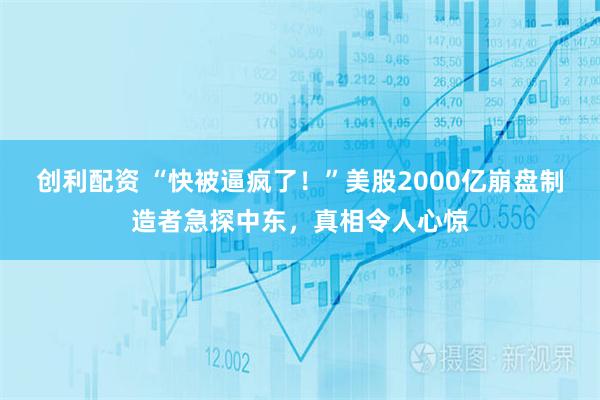 创利配资 “快被逼疯了！”美股2000亿崩盘制造者急探中东，真相令人心惊