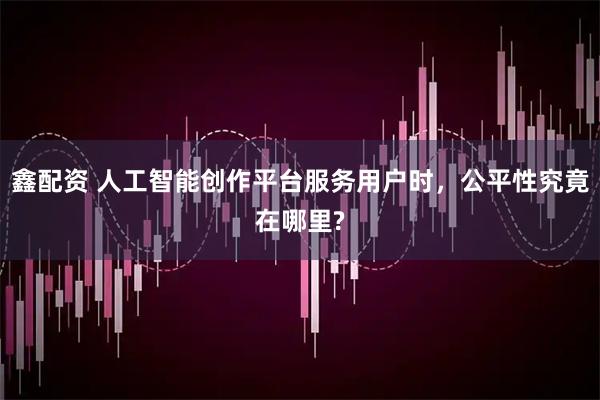 鑫配资 人工智能创作平台服务用户时，公平性究竟在哪里?
