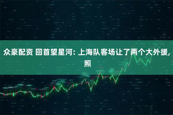 众豪配资 回首望星河: 上海队客场让了两个大外援, 照