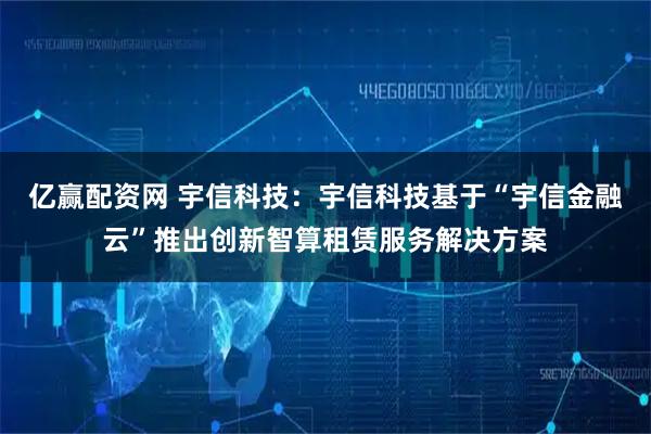 亿赢配资网 宇信科技：宇信科技基于“宇信金融云”推出创新智算租赁服务解决方案