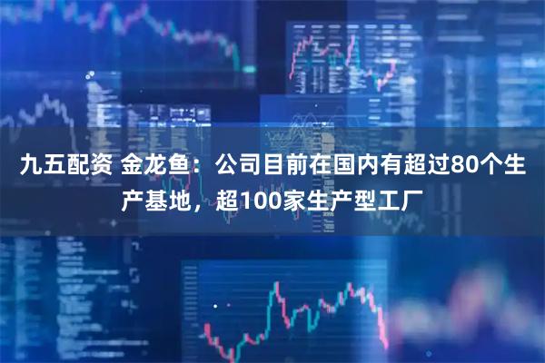 九五配资 金龙鱼：公司目前在国内有超过80个生产基地，超100家生产型工厂